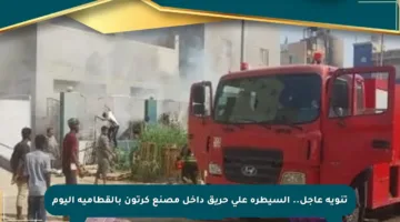 تنويه عاجل.. السيطرة على حريق داخل مصنع كرتون بالقطامية اليوم